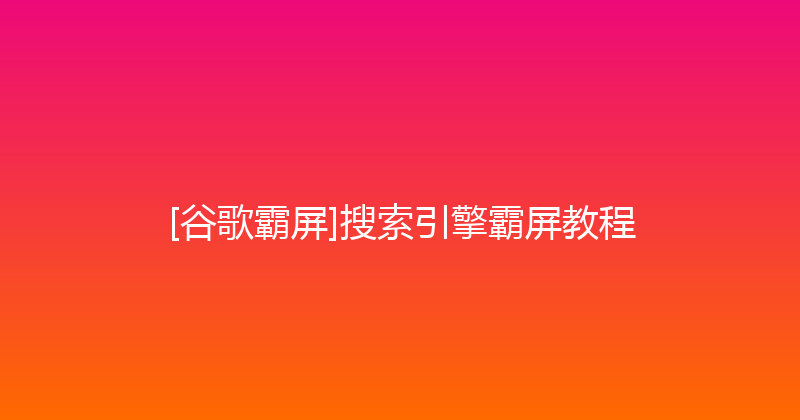 [谷歌霸屏]搜索引擎霸屏教程 封面图