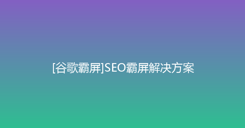 [谷歌霸屏]SEO霸屏解决方案 封面图