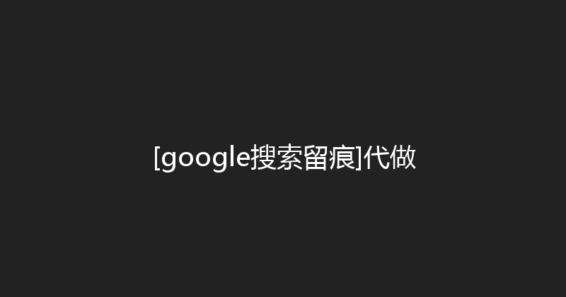 [google搜索留痕]代做 封面图