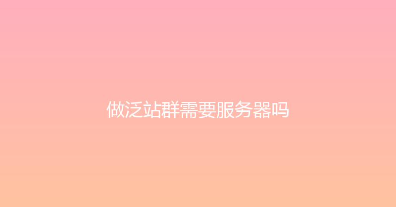做泛站群需要服务器吗 封面图