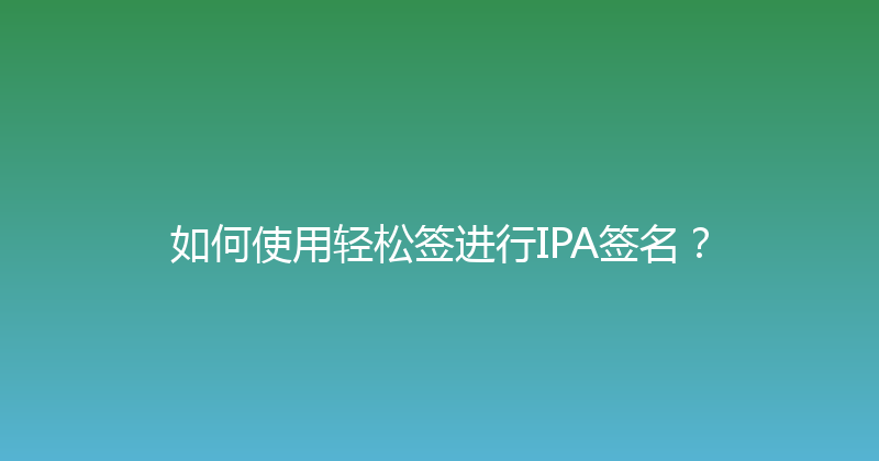 如何使用轻松签进行IPA签名？ 封面图
