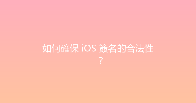 如何確保 iOS 簽名的合法性？ 封面图