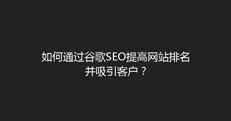 如何通过谷歌SEO提高网站排名并吸引客户？ 封面图