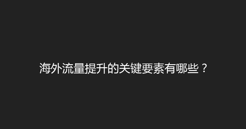 海外流量提升的关键要素有哪些？ 封面图