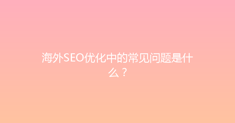海外SEO优化中的常见问题是什么？ 封面图