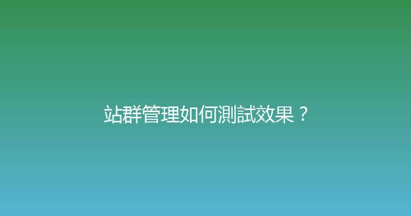 站群管理如何測試效果？ 封面图