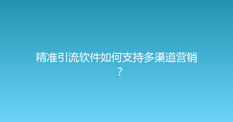 精准引流软件如何支持多渠道营销？ 封面图