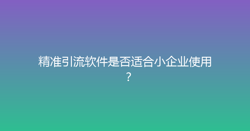 精准引流软件是否适合小企业使用？ 封面图