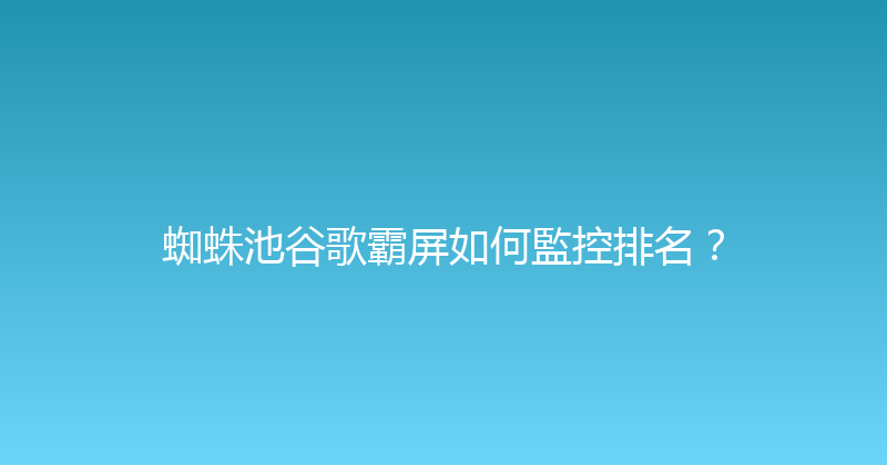 蜘蛛池谷歌霸屏如何監控排名？ 封面图