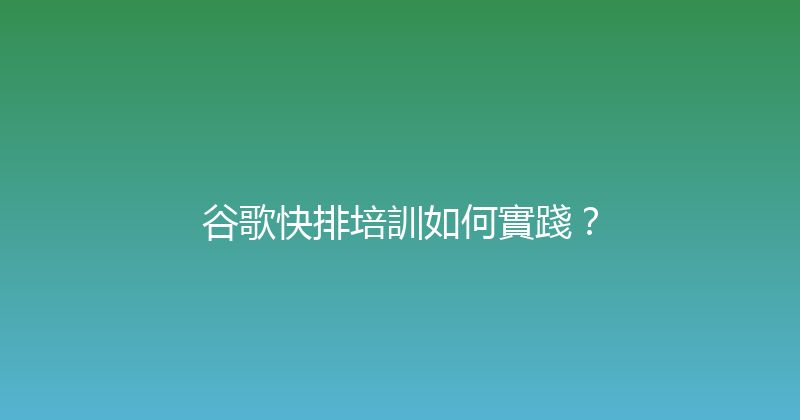 谷歌快排培訓如何實踐？ 封面图