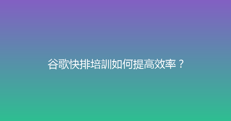 谷歌快排培訓如何提高效率？ 封面图