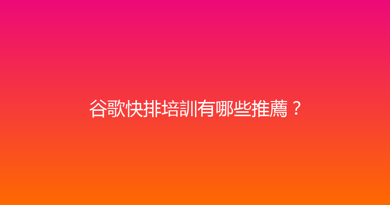 谷歌快排培訓有哪些推薦？ 封面图
