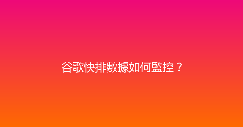 谷歌快排數據如何監控？ 封面图