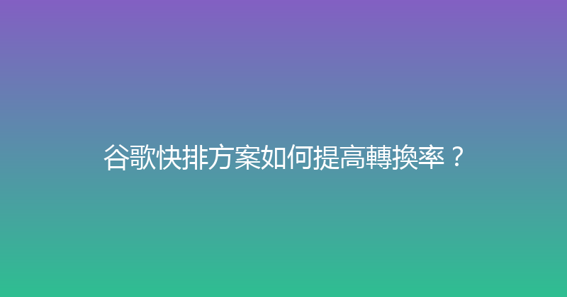 谷歌快排方案如何提高轉換率？ 封面图