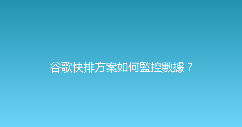 谷歌快排方案如何監控數據？ 封面图