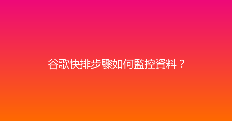 谷歌快排步驟如何監控資料？ 封面图