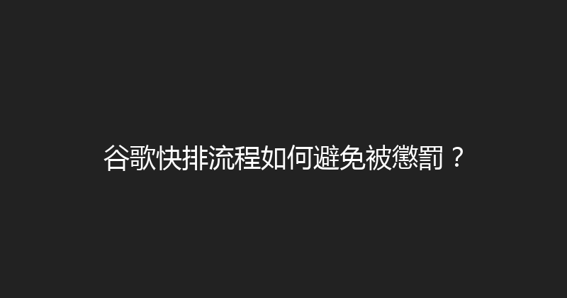 谷歌快排流程如何避免被懲罰？ 封面图