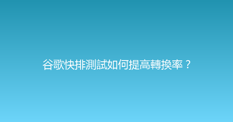 谷歌快排測試如何提高轉換率？ 封面图