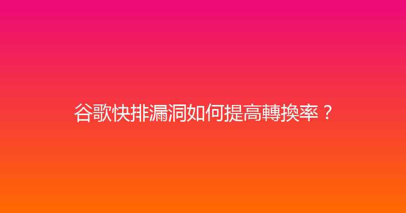 谷歌快排漏洞如何提高轉換率？ 封面图