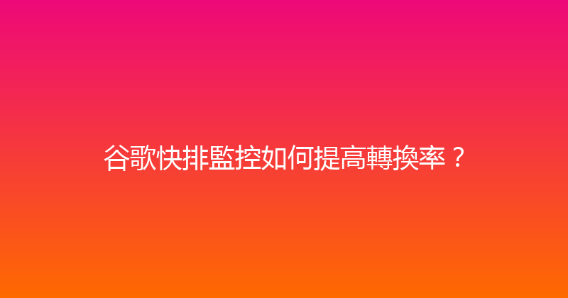 谷歌快排監控如何提高轉換率？ 封面图