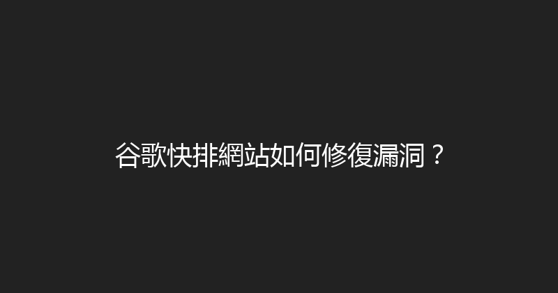 谷歌快排網站如何修復漏洞？ 封面图