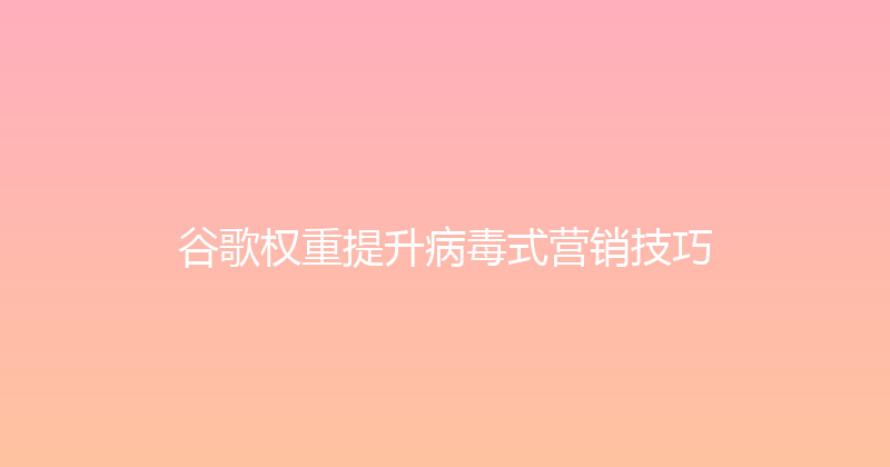 谷歌权重提升病毒式营销技巧 封面图