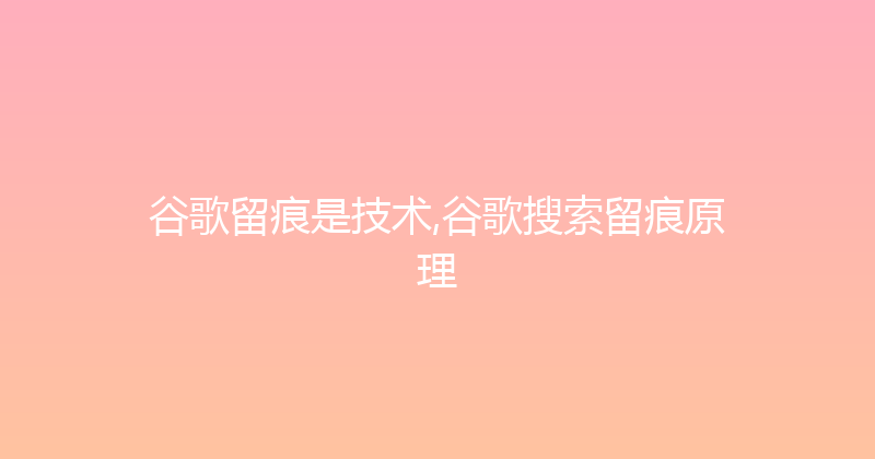 谷歌留痕是技术,谷歌搜索留痕原理 封面图