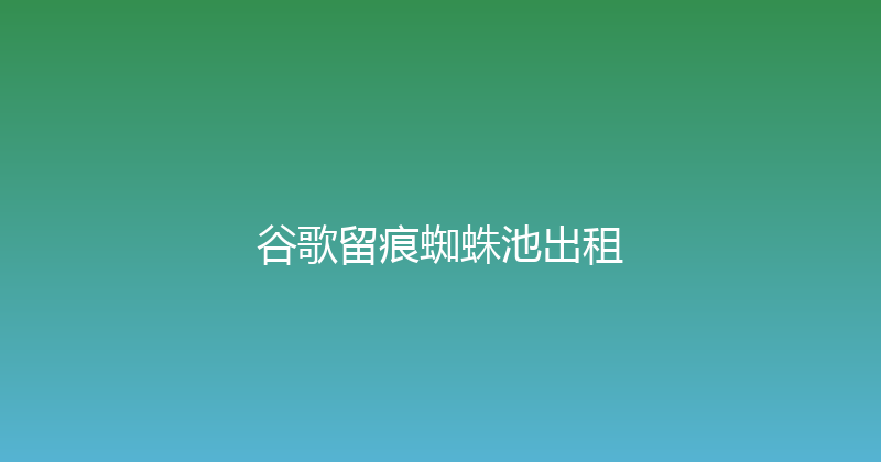 谷歌留痕蜘蛛池出租 封面图