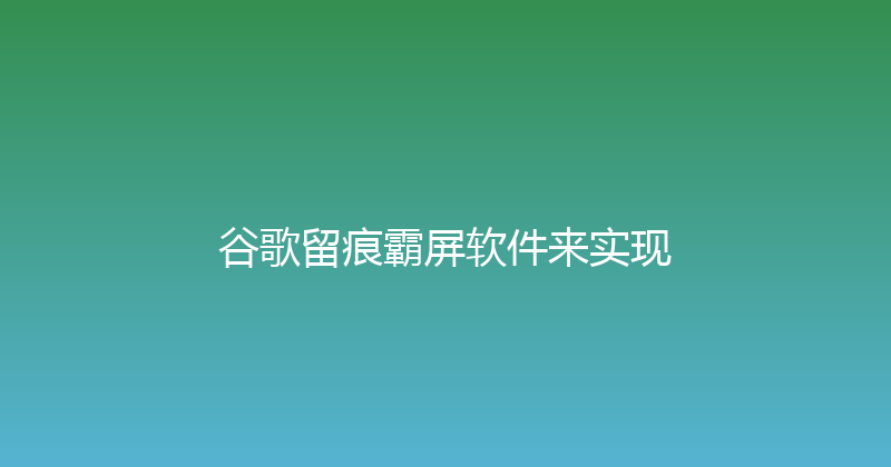 谷歌留痕霸屏软件来实现 封面图