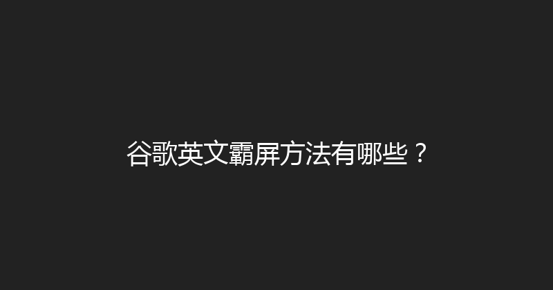 谷歌英文霸屏方法有哪些？ 封面图