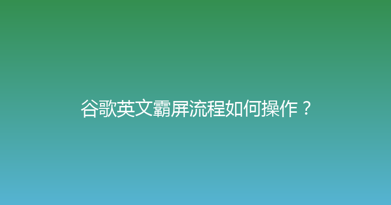 谷歌英文霸屏流程如何操作？ 封面图
