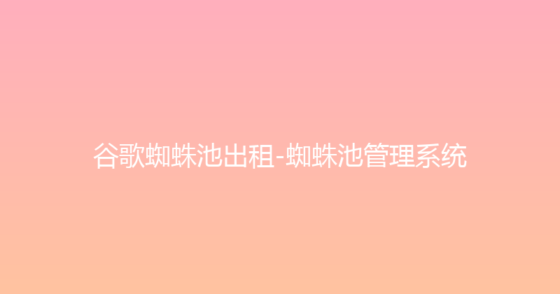 谷歌蜘蛛池出租-蜘蛛池管理系统 封面图