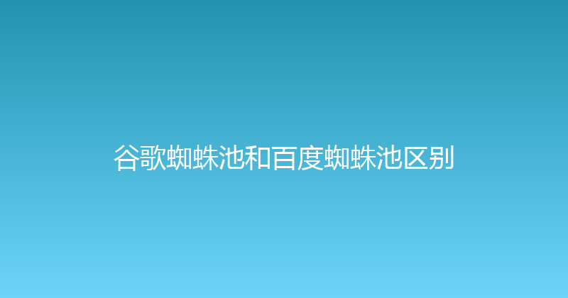 谷歌蜘蛛池和百度蜘蛛池区别 封面图