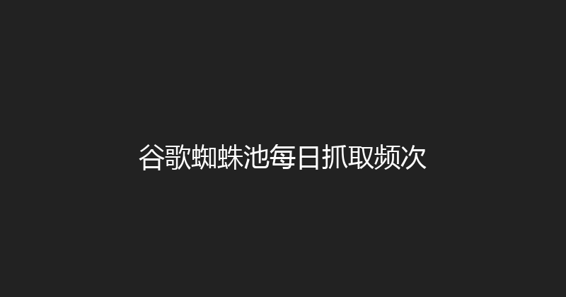 谷歌蜘蛛池每日抓取频次 封面图