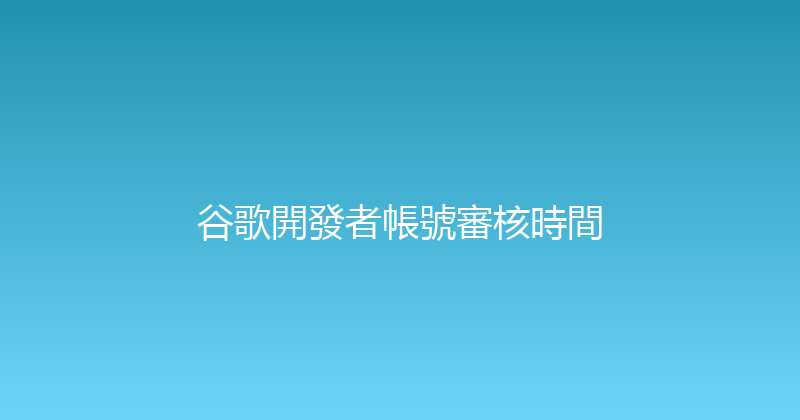 谷歌開發者帳號審核時間 封面图