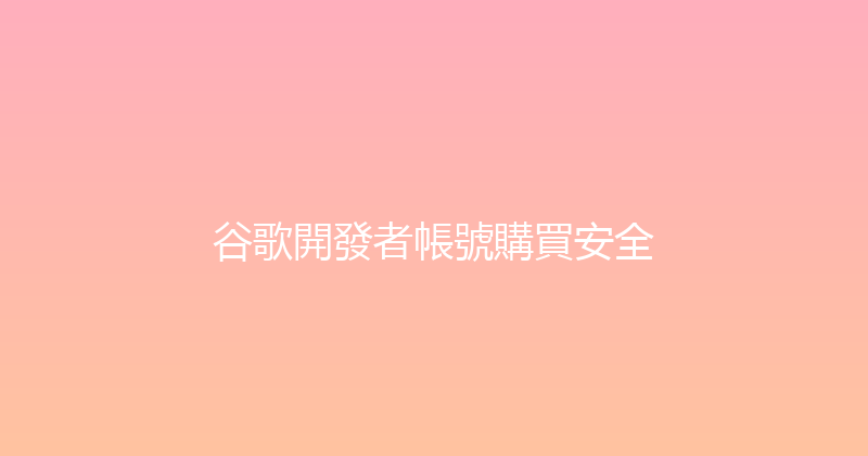 谷歌開發者帳號購買安全 封面图