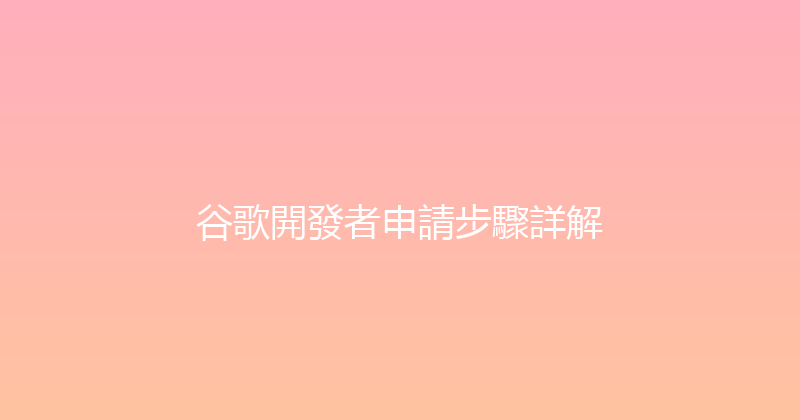 谷歌開發者申請步驟詳解 封面图