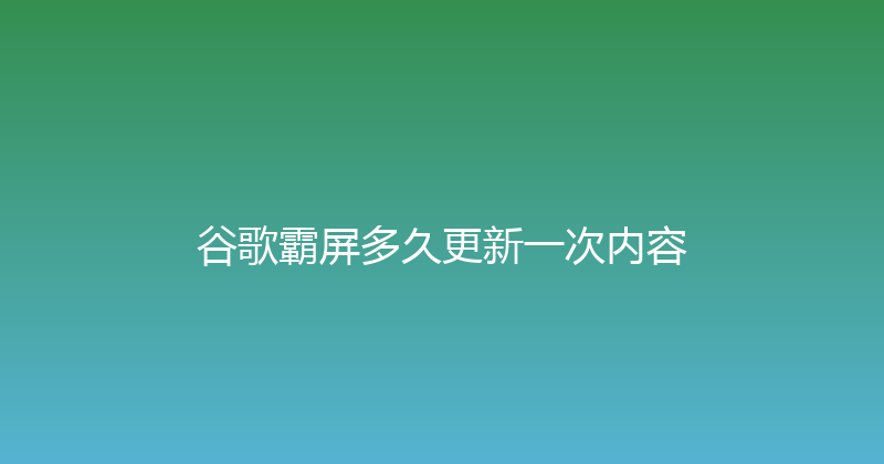谷歌霸屏多久更新一次内容 封面图
