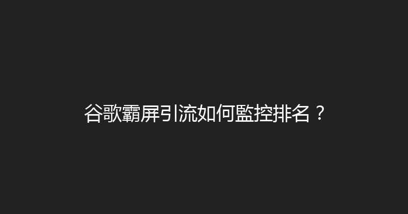 谷歌霸屏引流如何監控排名？ 封面图