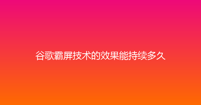 谷歌霸屏技术的效果能持续多久 封面图