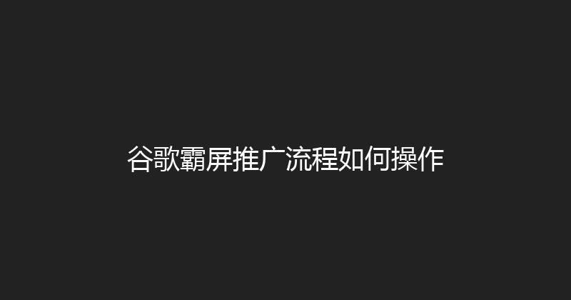 谷歌霸屏推广流程如何操作 封面图
