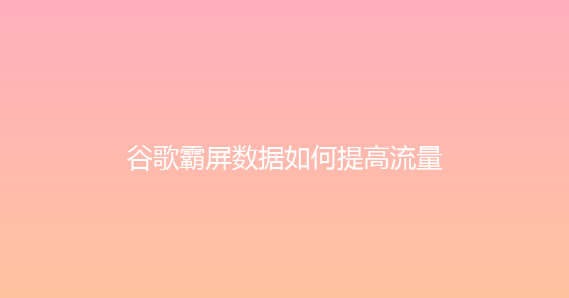 谷歌霸屏数据如何提高流量 封面图