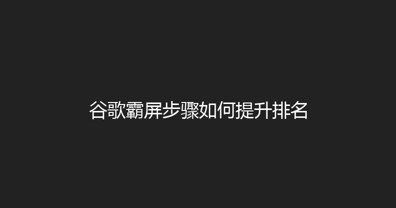 谷歌霸屏步骤如何提升排名 封面图
