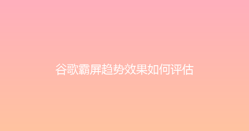 谷歌霸屏趋势效果如何评估 封面图