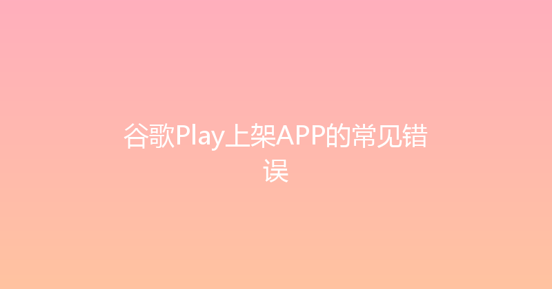 谷歌Play上架APP的常见错误 封面图