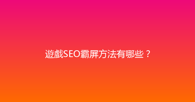 遊戲SEO霸屏方法有哪些？ 封面图