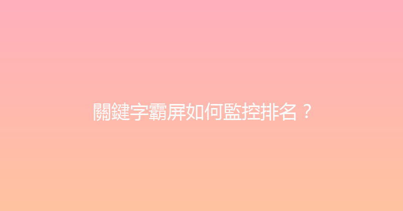 關鍵字霸屏如何監控排名？ 封面图