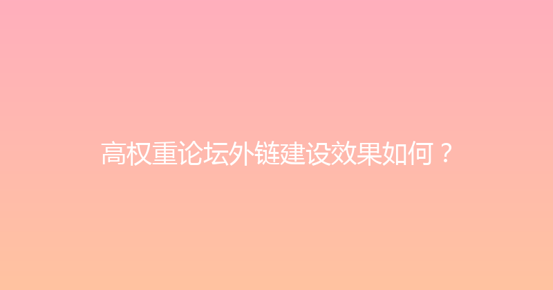 高权重论坛外链建设效果如何？ 封面图
