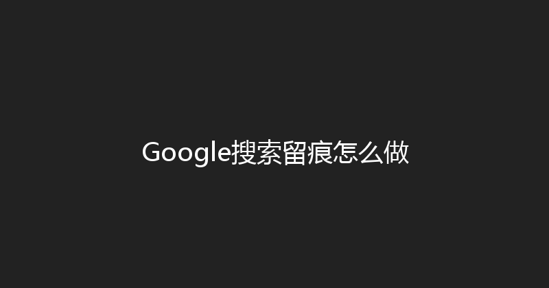 Google搜索留痕怎么做 封面图