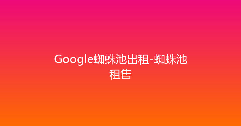 Google蜘蛛池出租-蜘蛛池租售 封面图